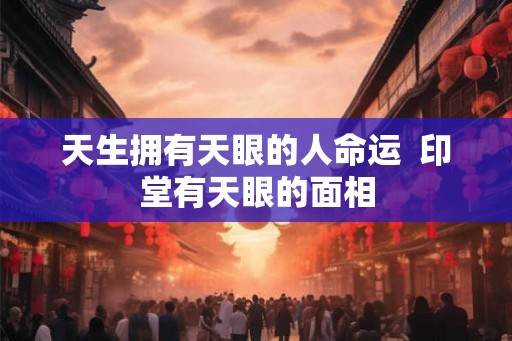 天生拥有天眼的人命运  印堂有天眼的面相