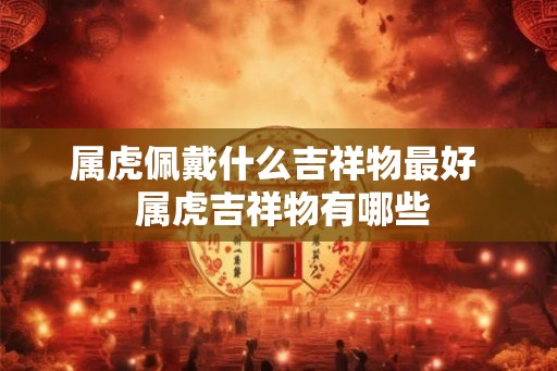 属虎佩戴什么吉祥物最好 属虎吉祥物有哪些 属虎佩戴什么吉祥物最好 属虎吉祥物有哪些
