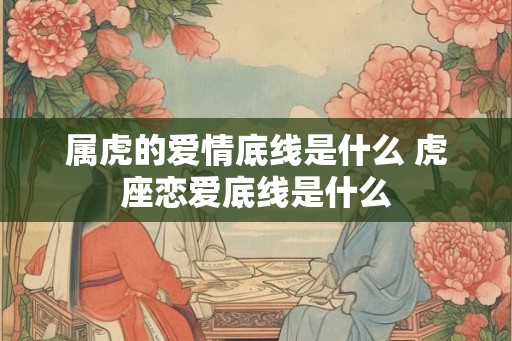 属虎的爱情底线是什么 虎座恋爱底线是什么