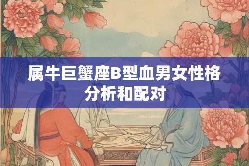 属牛巨蟹座B型血男女性格分析和配对