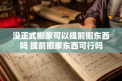 没正式搬家可以提前搬东西吗 提前搬家东西可行吗