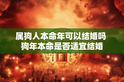 属狗人本命年可以结婚吗 狗年本命是否适宜结婚 属狗人本命年可以结婚吗 狗年本命是否适宜结婚