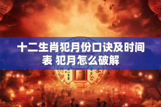 十二生肖犯月份口诀及时间表 犯月怎么破解