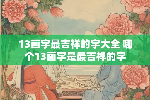 13画字最吉祥的字大全 哪个13画字是最吉祥的字
