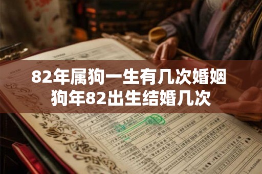 82年属狗一生有几次婚姻 狗年82出生结婚几次 82年属狗一生有几次婚姻 狗年82出生结婚几次