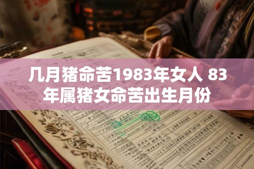 几月猪命苦1983年女人 83年属猪女命苦出生月份