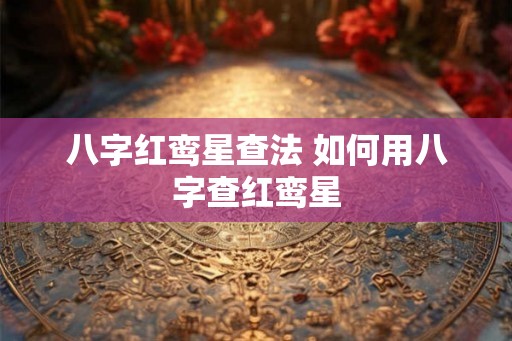 八字红鸾星查法 如何用八字查红鸾星