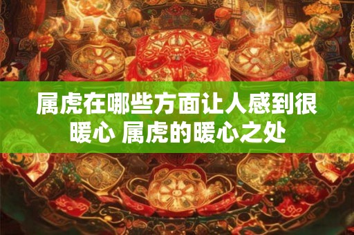 属虎在哪些方面让人感到很暖心 属虎的暖心之处 属虎在哪些方面让人感到很暖心 属虎的暖心之处