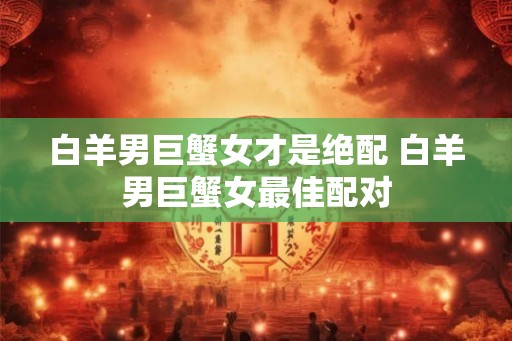 白羊男巨蟹女才是绝配 白羊男巨蟹女最佳配对