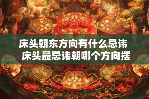 床头朝东方向有什么忌讳  床头最忌讳朝哪个方向摆放