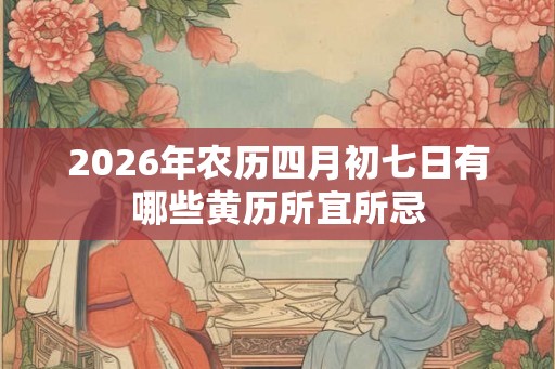 2026年农历四月初七日有哪些黄历所宜所忌
