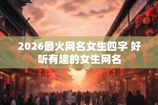 2026最火网名女生四字 好听有趣的女生网名