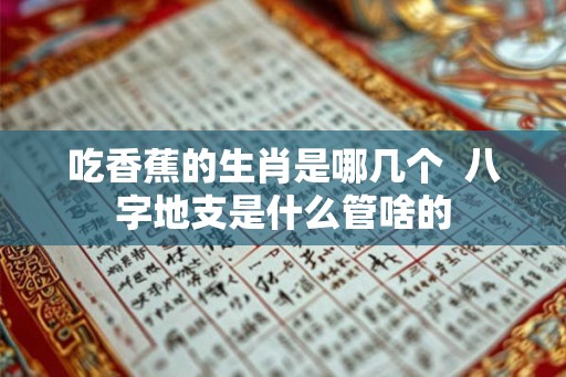 吃香蕉的生肖是哪几个 八字地支是什么管啥的 吃香蕉的生肖是哪几个 八字地支是什么管啥的