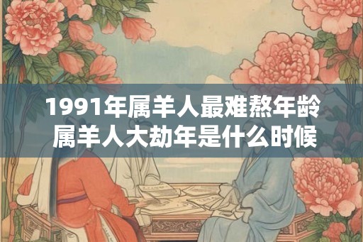 1991年属羊人最难熬年龄 属羊人大劫年是什么时候