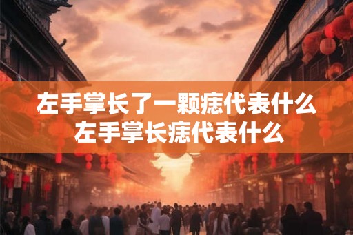 左手掌长了一颗痣代表什么 左手掌长痣代表什么