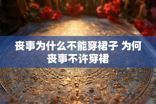 丧事为什么不能穿裙子 为何丧事不许穿裙