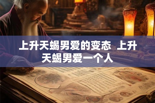 上升天蝎男爱的变态  上升天蝎男爱一个人