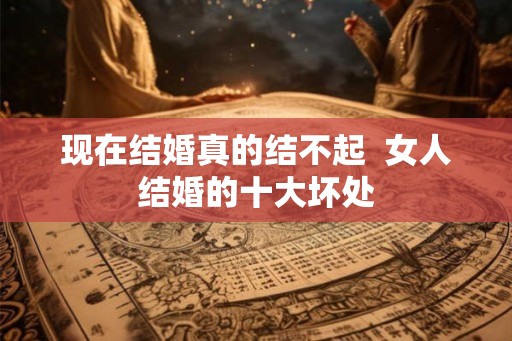 现在结婚真的结不起 女人结婚的十大坏处 现在结婚真的结不起 女人结婚的十大坏处