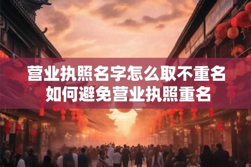 营业执照名字怎么取不重名 如何避免营业执照重名
