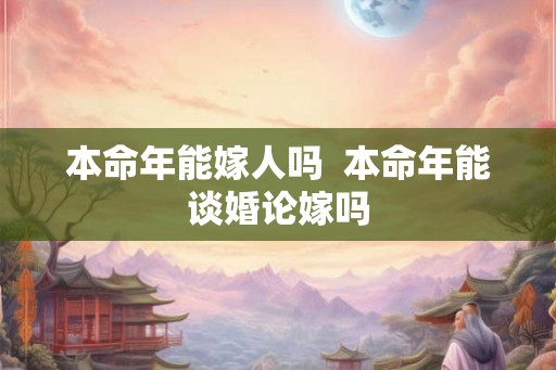 本命年能嫁人吗  本命年能谈婚论嫁吗