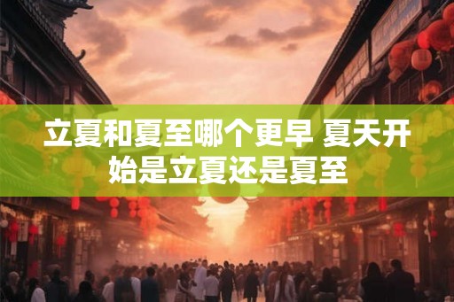 立夏和夏至哪个更早 夏天开始是立夏还是夏至