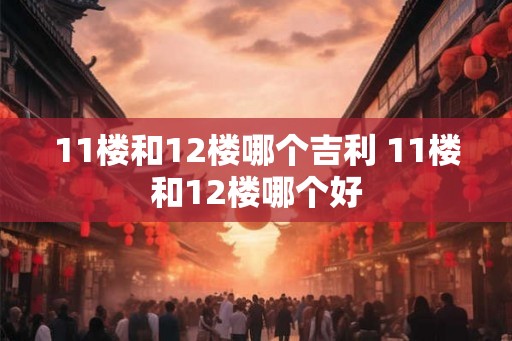 11楼和12楼哪个吉利 11楼和12楼哪个好