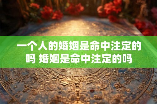 一个人的婚姻是命中注定的吗 婚姻是命中注定的吗