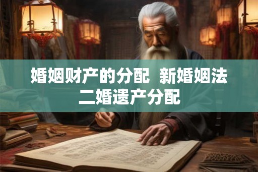 婚姻财产的分配 新婚姻法二婚遗产分配 婚姻财产的分配 新婚姻法二婚遗产分配