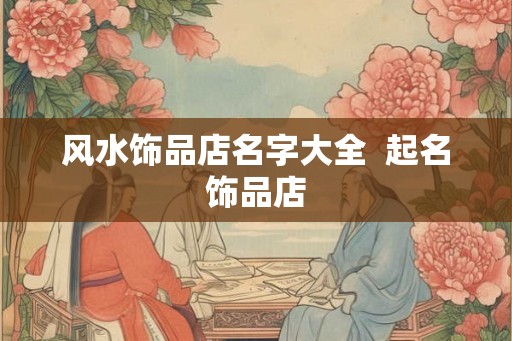风水饰品店名字大全  起名饰品店