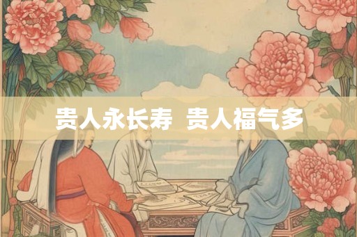 贵人永长寿  贵人福气多