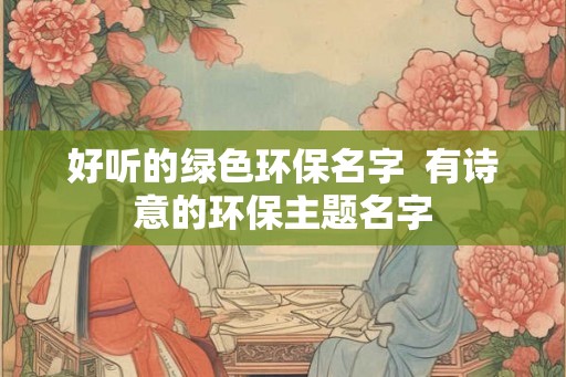 好听的绿色环保名字  有诗意的环保主题名字