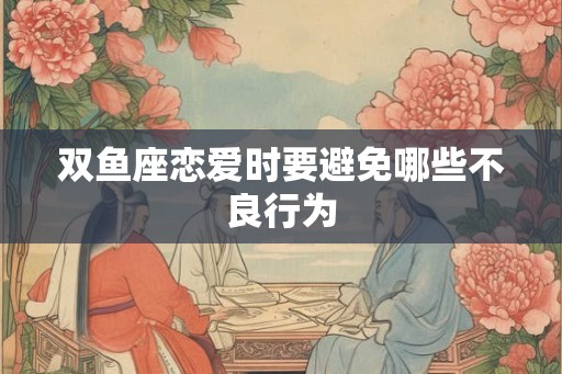 双鱼座恋爱时要避免哪些不良行为