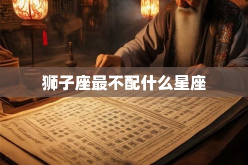 狮子座最不配什么星座 狮子座最不配什么星座