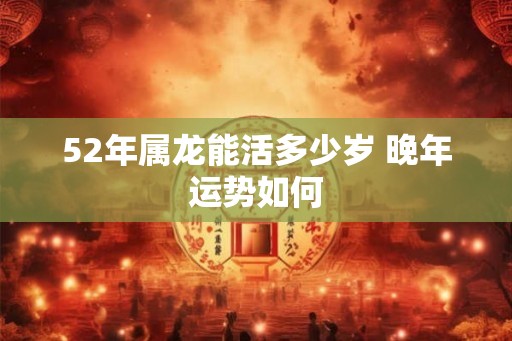 52年属龙能活多少岁 晚年运势如何