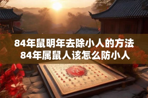 84年鼠明年去除小人的方法 84年属鼠人该怎么防小人