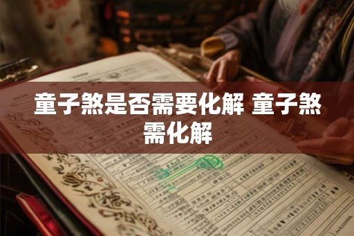 童子煞是否需要化解 童子煞需化解 童子煞是否需要化解 童子煞需化解