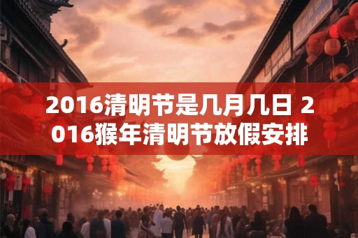 2016清明节是几月几日 2016猴年清明节放假安排