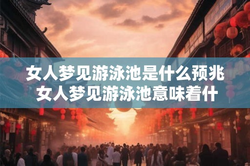 女人梦见游泳池是什么预兆 女人梦见游泳池意味着什么