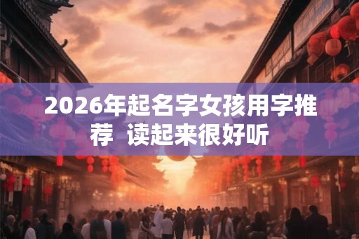 2026年起名字女孩用字推荐  读起来很好听