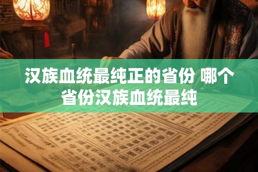 汉族血统最纯正的省份 哪个省份汉族血统最纯