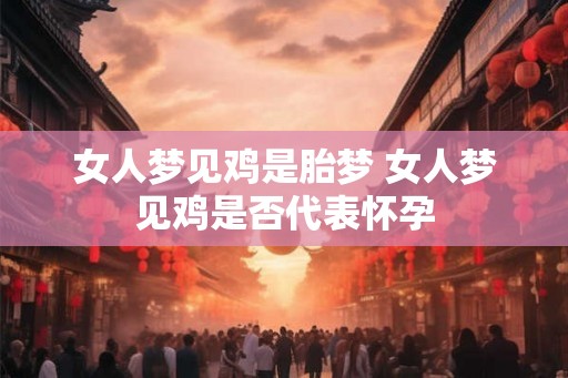 女人梦见鸡是胎梦 女人梦见鸡是否代表怀孕 女人梦见鸡是胎梦 女人梦见鸡是否代表怀孕