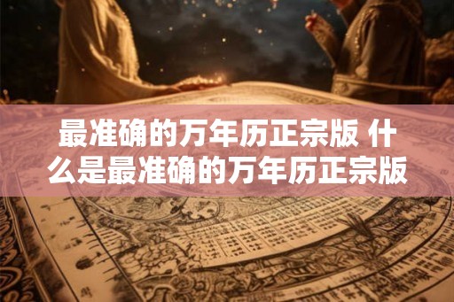 最准确的万年历正宗版 什么是最准确的万年历正宗版 最准确的万年历正宗版 什么是最准确的万年历正宗版