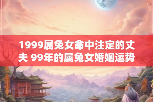 1999属兔女命中注定的丈夫 99年的属兔女婚姻运势如何