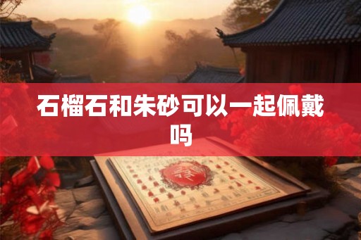 石榴石和朱砂可以一起佩戴吗 石榴石和朱砂可以一起佩戴吗
