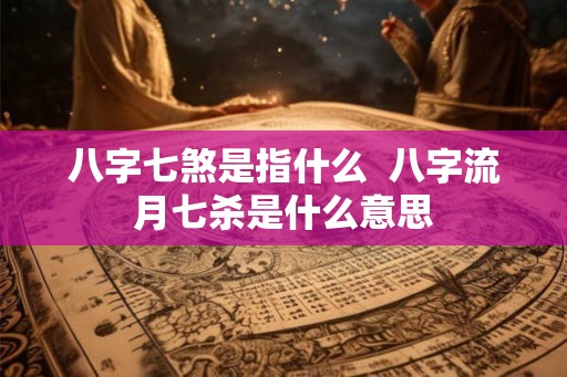 八字七煞是指什么  八字流月七杀是什么意思