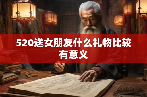 520送女朋友什么礼物比较有意义 520送女朋友什么礼物比较有意义