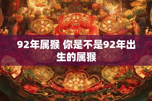 92年属猴 你是不是92年出生的属猴