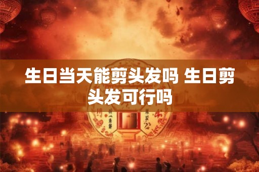 生日当天能剪头发吗 生日剪头发可行吗