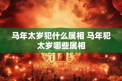 马年太岁犯什么属相 马年犯太岁哪些属相