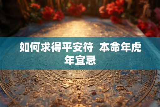 如何求得平安符  本命年虎年宜忌